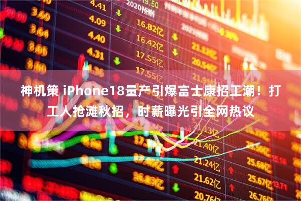 神机策 iPhone18量产引爆富士康招工潮！打工人抢滩秋招，时薪曝光引全网热议