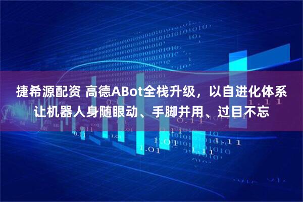 捷希源配资 高德ABot全栈升级，以自进化体系让机器人身随眼动、手脚并用、过目不忘
