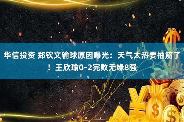 华信投资 郑钦文输球原因曝光：天气太热要抽筋了！王欣瑜0-2完败无缘8强