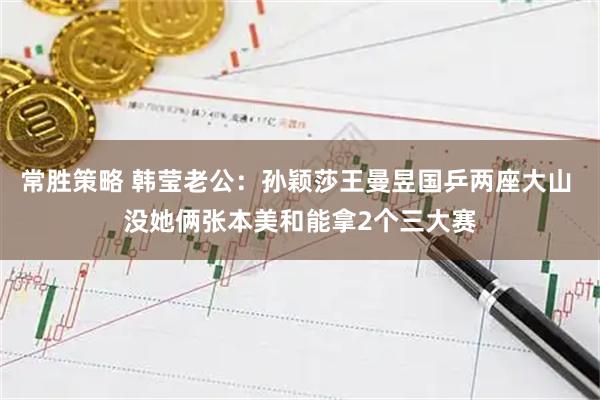 常胜策略 韩莹老公：孙颖莎王曼昱国乒两座大山 没她俩张本美和能拿2个三大赛