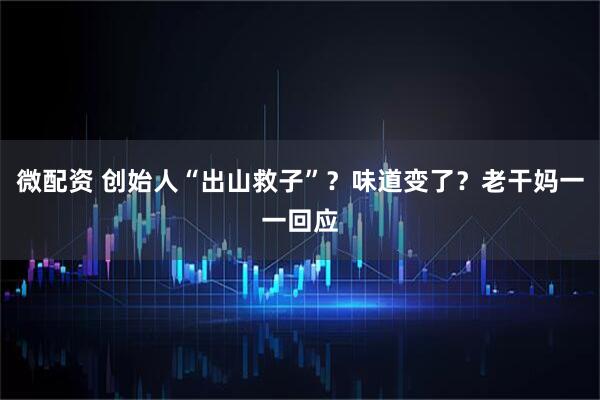 微配资 创始人“出山救子”？味道变了？老干妈一一回应