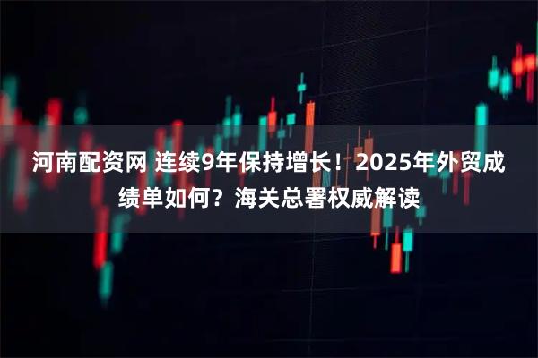 河南配资网 连续9年保持增长！2025年外贸成绩单如何？海关总署权威解读