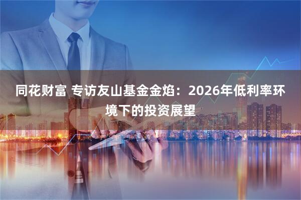 同花财富 专访友山基金金焰：2026年低利率环境下的投资展望