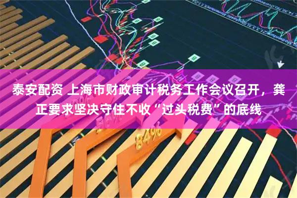 泰安配资 上海市财政审计税务工作会议召开，龚正要求坚决守住不收“过头税费”的底线