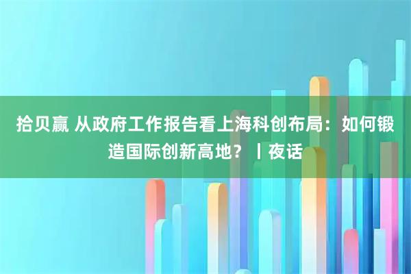 拾贝赢 从政府工作报告看上海科创布局:如何锻造国际创新高地?丨夜话