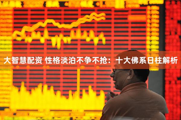 大智慧配资 性格淡泊不争不抢：十大佛系日柱解析