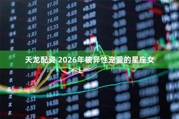 天龙配资 2026年被异性宠爱的星座女
