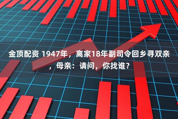 金顶配资 1947年，离家18年副司令回乡寻双亲，母亲：请问，你找谁？