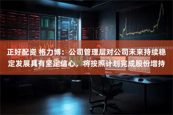 正好配资 格力博：公司管理层对公司未来持续稳定发展具有坚定信心，将按照计划完成股份增持