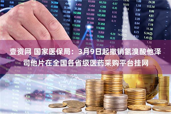 壹资网 国家医保局：3月9日起撤销氢溴酸他泽司他片在全国各省级医药采购平台挂网