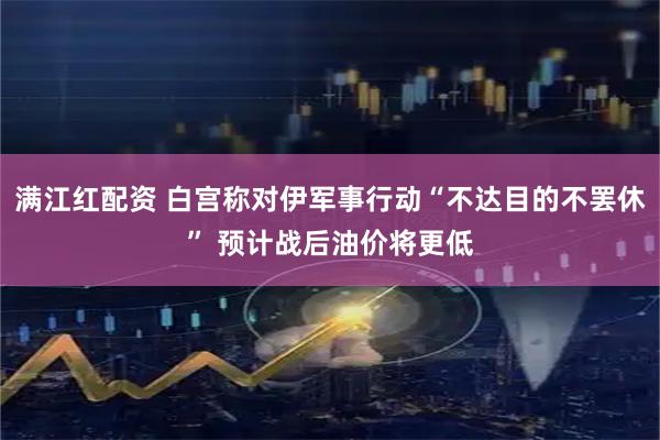 满江红配资 白宫称对伊军事行动“不达目的不罢休” 预计战后油价将更低