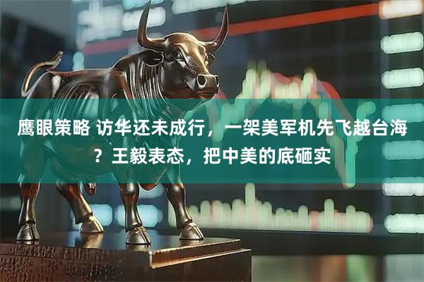 鹰眼策略 访华还未成行，一架美军机先飞越台海？王毅表态，把中美的底砸实