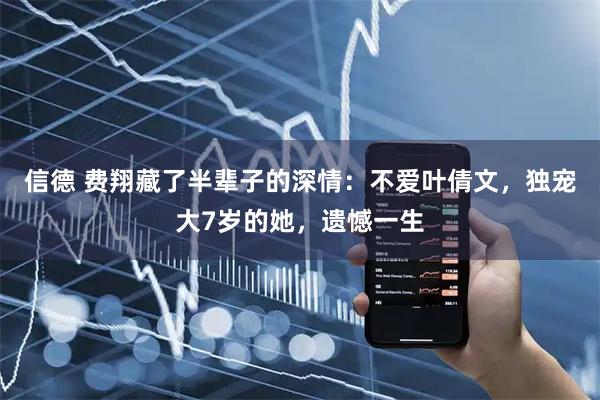 信德 费翔藏了半辈子的深情：不爱叶倩文，独宠大7岁的她，遗憾一生
