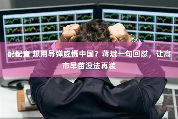配配查 想用导弹威慑中国？蒋斌一句回怼，让高市早苗没法再装