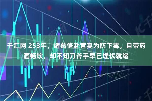 千汇网 253年，诸葛恪赴宫宴为防下毒，自带药酒畅饮，却不知刀斧手早已埋伏就绪