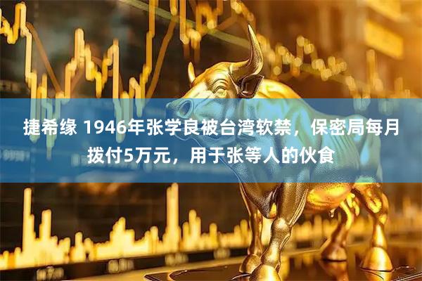 捷希缘 1946年张学良被台湾软禁，保密局每月拨付5万元，用于张等人的伙食