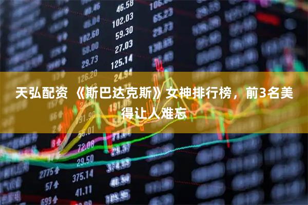 天弘配资 《斯巴达克斯》女神排行榜，前3名美得让人难忘
