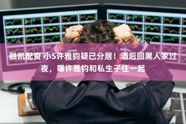融凯配资 小S许雅钧疑已分居！酒后回黑人家过夜，曝许雅钧和私生子住一起