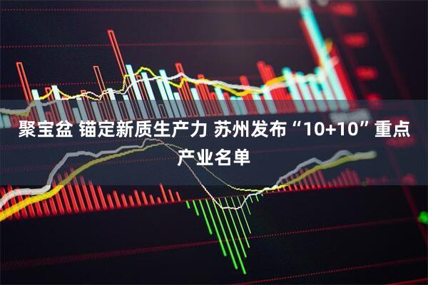 聚宝盆 锚定新质生产力 苏州发布“10+10”重点产业名单