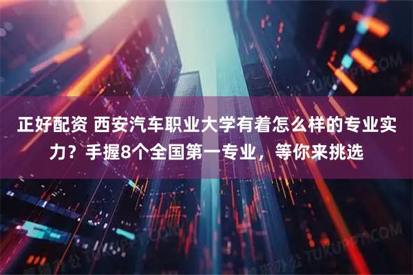 正好配资 西安汽车职业大学有着怎么样的专业实力？手握8个全国第一专业，等你来挑选