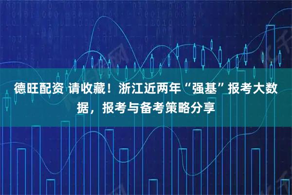 德旺配资 请收藏！浙江近两年“强基”报考大数据，报考与备考策略分享
