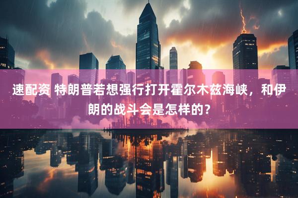 速配资 特朗普若想强行打开霍尔木兹海峡,和伊朗的战斗会是怎样的?