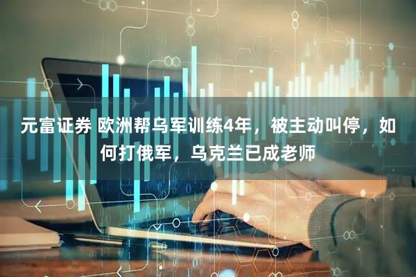 元富证券 欧洲帮乌军训练4年，被主动叫停，如何打俄军，乌克兰已成老师