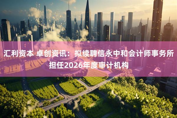 汇利资本 卓创资讯：拟续聘信永中和会计师事务所担任2026年度审计机构