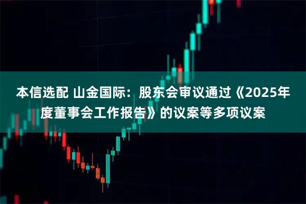 本信选配 山金国际：股东会审议通过《2025年度董事会工作报告》的议案等多项议案