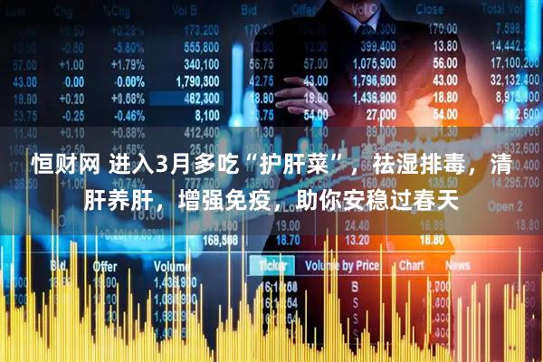 恒财网 进入3月多吃“护肝菜”，祛湿排毒，清肝养肝，增强免疫，助你安稳过春天