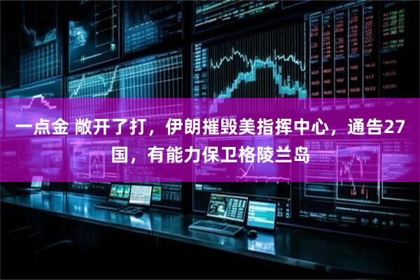 一点金 敞开了打,伊朗摧毁美指挥中心,通告27国,有能力保卫格陵兰岛