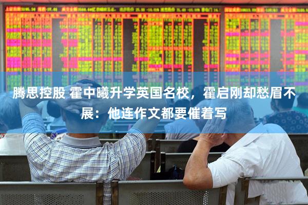 腾思控股 霍中曦升学英国名校,霍启刚却愁眉不展:他连作文都要催着写