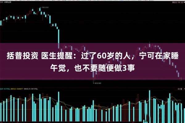 括普投资 医生提醒：过了60岁的人，宁可在家睡午觉，也不要随便做3事