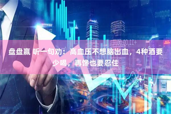 盘盘赢 听一句劝：高血压不想脑出血，4种酒要少喝，再馋也要忍住