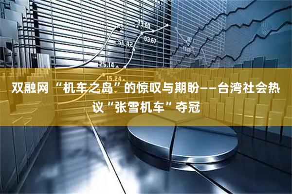 双融网 “机车之岛”的惊叹与期盼——台湾社会热议“张雪机车”夺冠