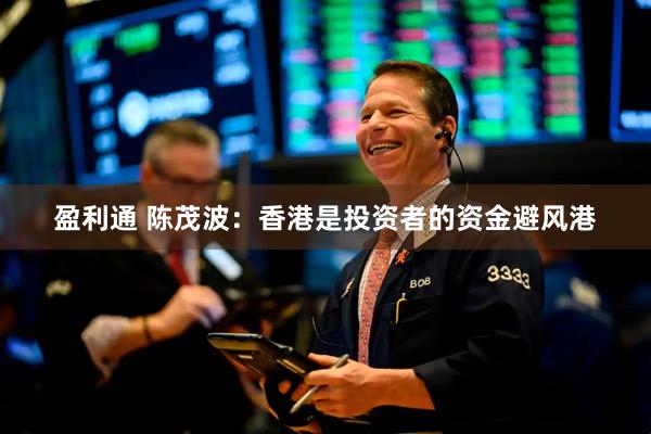 盈利通 陈茂波：香港是投资者的资金避风港