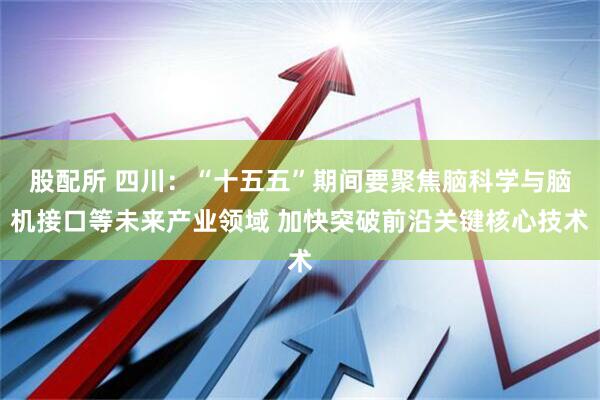 股配所 四川：“十五五”期间要聚焦脑科学与脑机接口等未来产业领域 加快突破前沿关键核心技术
