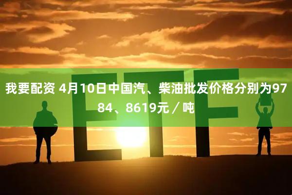我要配资 4月10日中国汽、柴油批发价格分别为9784、8619元／吨
