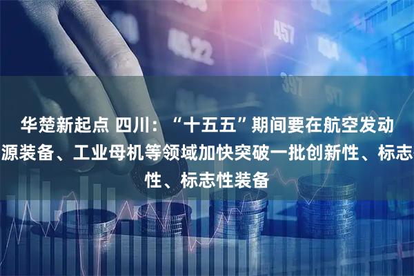 华楚新起点 四川：“十五五”期间要在航空发动机、能源装备、工业母机等领域加快突破一批创新性、标志性装备