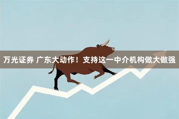 万光证券 广东大动作！支持这一中介机构做大做强