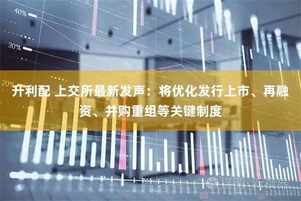升利配 上交所最新发声：将优化发行上市、再融资、并购重组等关键制度