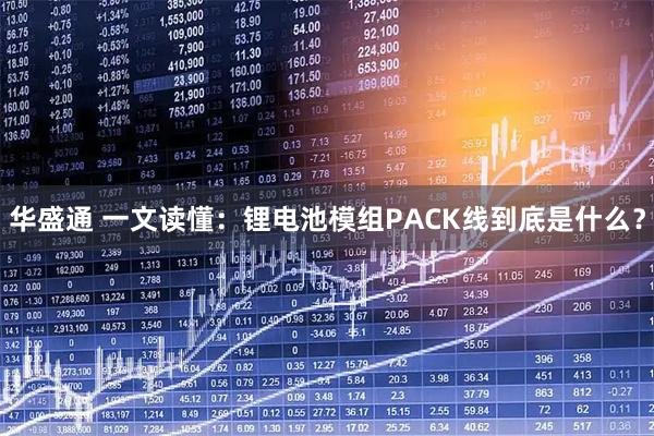 华盛通 一文读懂：锂电池模组PACK线到底是什么？