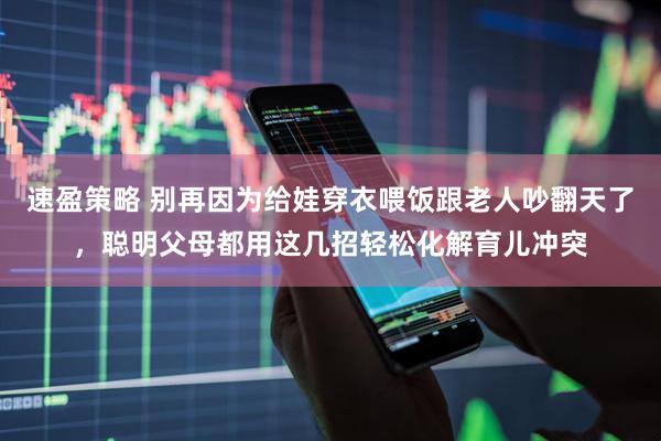 速盈策略 别再因为给娃穿衣喂饭跟老人吵翻天了，聪明父母都用这几招轻松化解育儿冲突