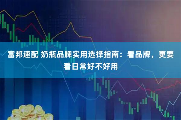 富邦速配 奶瓶品牌实用选择指南：看品牌，更要看日常好不好用