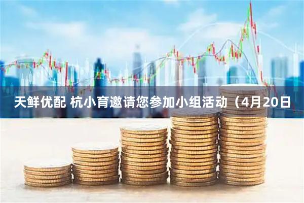天鲜优配 杭小育邀请您参加小组活动（4月20日