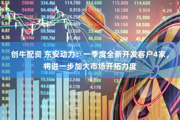 创牛配资 东安动力：一季度全新开发客户4家，将进一步加大市场开拓力度