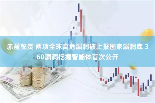 赤盈配资 两项全球高危漏洞被上报国家漏洞库 360漏洞挖掘智能体首次公开