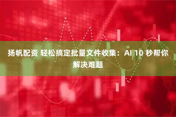 扬帆配资 轻松搞定批量文件收集:AI 10 秒帮你解决难题
