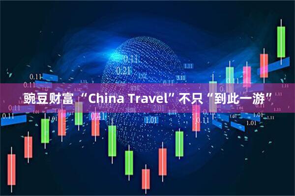豌豆财富 “China Travel”不只“到此一游”