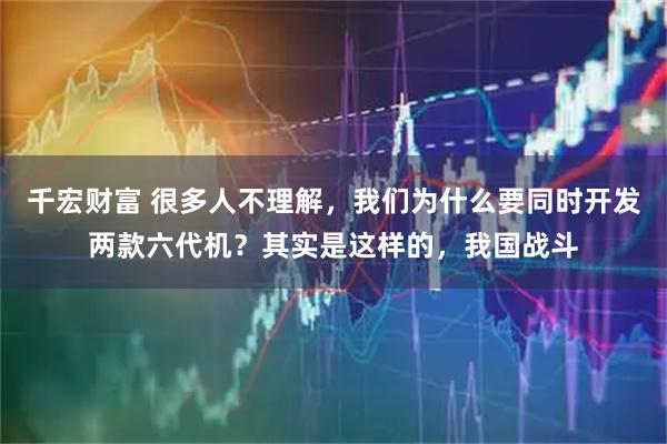 千宏财富 很多人不理解，我们为什么要同时开发两款六代机？其实是这样的，我国战斗